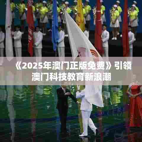 《2025年澳门正版免费》引领澳门科技教育新浪潮