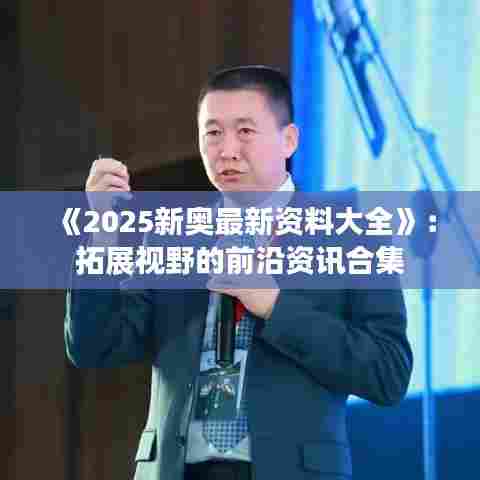 《2025新奥最新资料大全》：拓展视野的前沿资讯合集