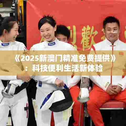 《2025新澳门精准免费提供》：科技便利生活新体验