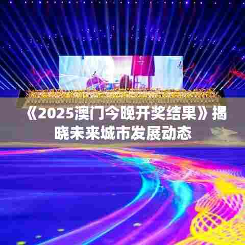 《2025澳门今晚开奖结果》揭晓未来城市发展动态