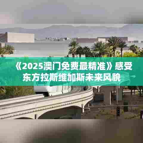 《2025澳门免费最精准》感受东方拉斯维加斯未来风貌