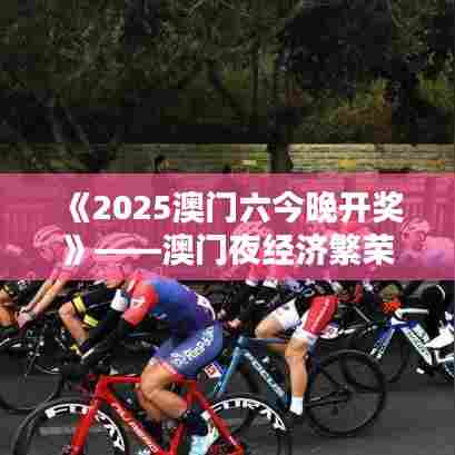 《2025澳门六今晚开奖》——澳门夜经济繁荣之夜