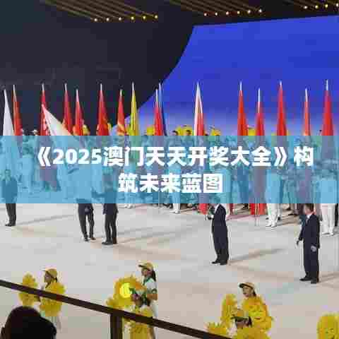 《2025澳门天天开奖大全》构筑未来蓝图