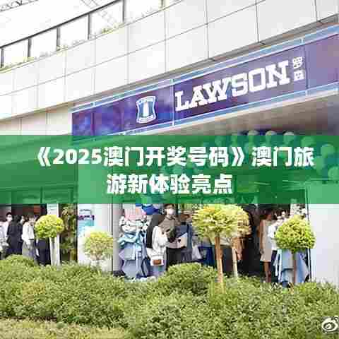 《2025澳门开奖号码》澳门旅游新体验亮点