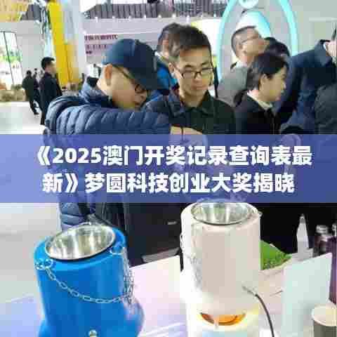 《2025澳门开奖记录查询表最新》梦圆科技创业大奖揭晓