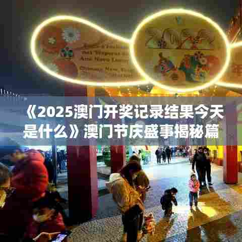 《2025澳门开奖记录结果今天是什么》澳门节庆盛事揭秘篇