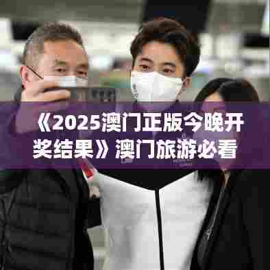 《2025澳门正版今晚开奖结果》澳门旅游必看演出指南