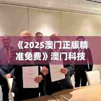 《2025澳门正版精准免费》澳门科技展览全攻略