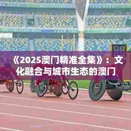 《2025澳门精准全集》：文化融合与城市生态的澳门新视野