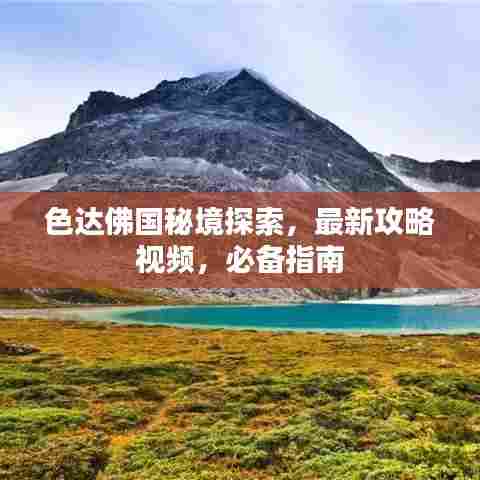 色达佛国秘境探索，最新攻略视频，必备指南