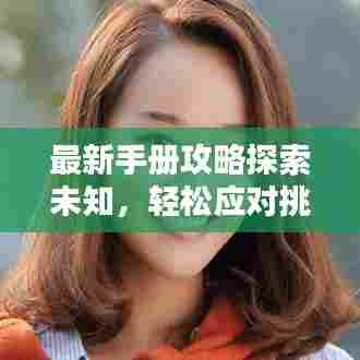 最新手册攻略探索未知，轻松应对挑战秘籍全解析