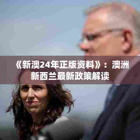 《新澳24年正版资料》：澳洲新西兰最新政策解读