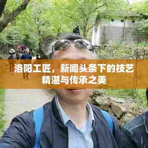 洛阳工匠，新闻头条下的技艺精湛与传承之美