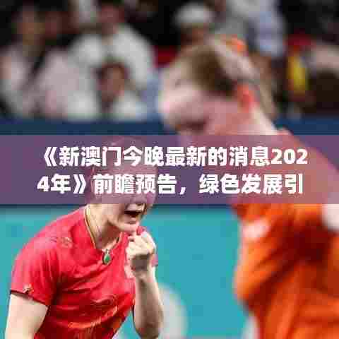 《新澳门今晚最新的消息2024年》前瞻预告，绿色发展引领新趋势