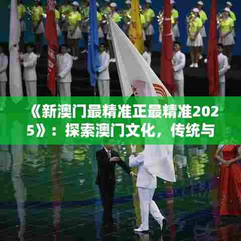 《新澳门最精准正最精准2025》：探索澳门文化，传统与现代的融合