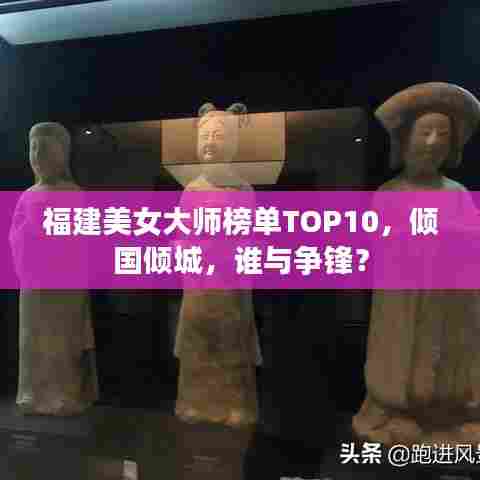 福建美女大师榜单TOP10，倾国倾城，谁与争锋？