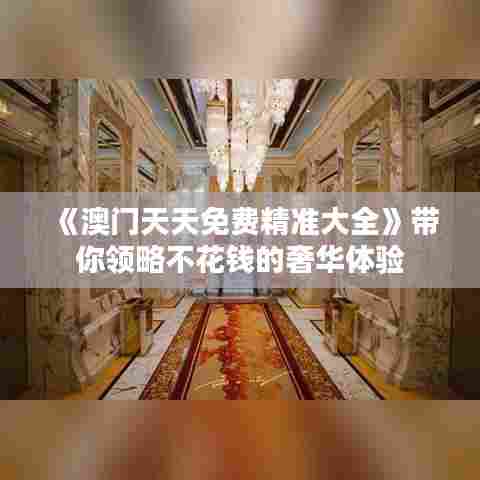 《澳门天天免费精准大全》带你领略不花钱的奢华体验