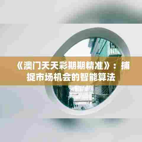 《澳门天天彩期期精准》：捕捉市场机会的智能算法