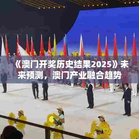 《澳门开奖历史结果2025》未来预测，澳门产业融合趋势