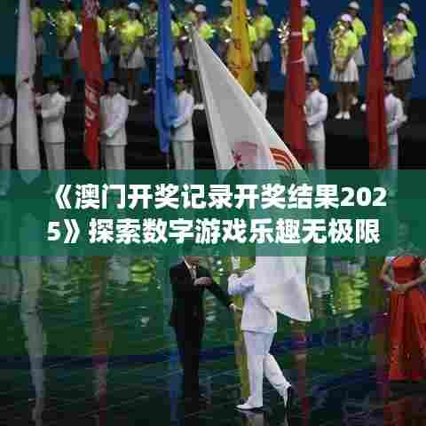 《澳门开奖记录开奖结果2025》探索数字游戏乐趣无极限