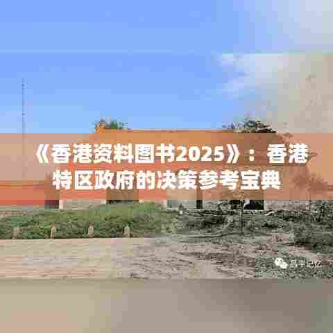 《香港资料图书2025》：香港特区政府的决策参考宝典