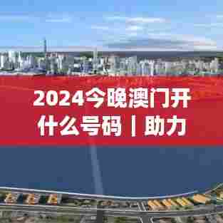 2024今晚澳门开什么号码｜助力行业发展的强大资源