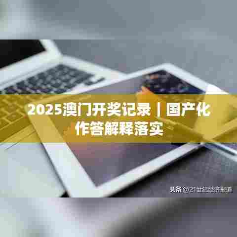 2025澳门开奖记录｜国产化作答解释落实