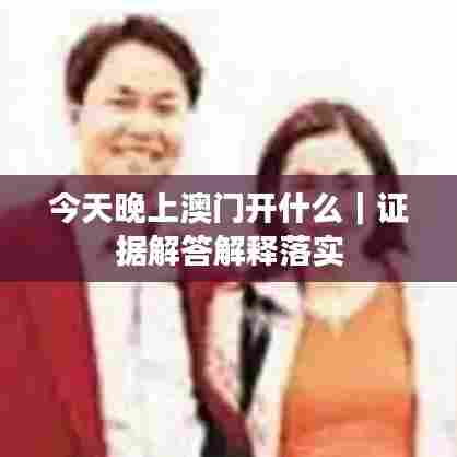 今天晚上澳门开什么｜证据解答解释落实