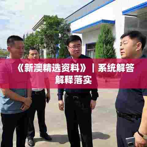 《新澳精选资料》｜系统解答解释落实