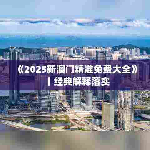 《2025新澳门精准免费大全》｜经典解释落实