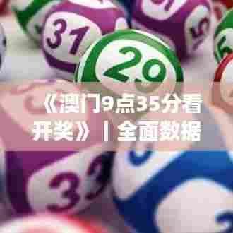 《澳门9点35分看开奖》｜全面数据解析执行
