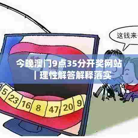 今晚澳门9点35分开奖网站｜理性解答解释落实