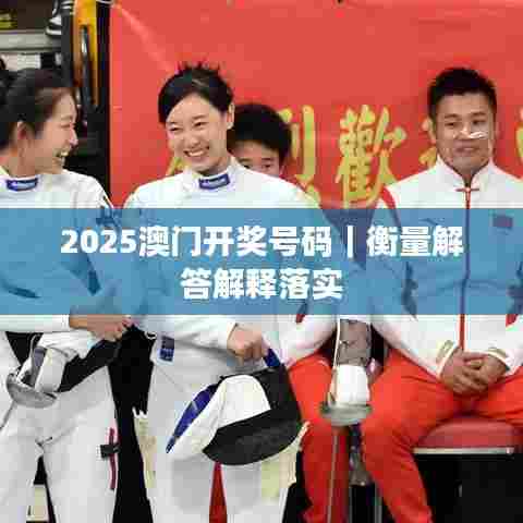 2025澳门开奖号码｜衡量解答解释落实