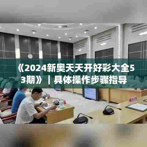 《2024新奥天天开好彩大全53期》｜具体操作步骤指导