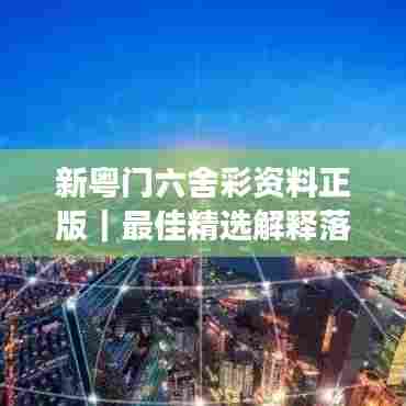 新粤门六舍彩资料正版｜最佳精选解释落实