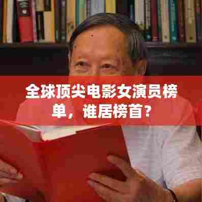 全球顶尖电影女演员榜单，谁居榜首？