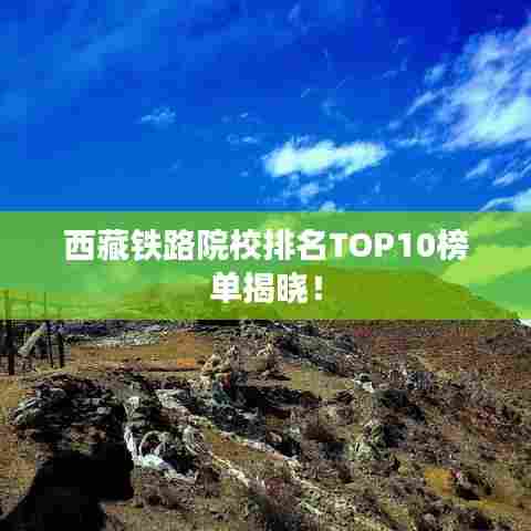 西藏铁路院校排名TOP10榜单揭晓！