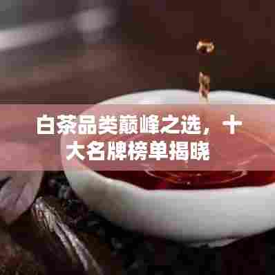 白茶品类巅峰之选，十大名牌榜单揭晓