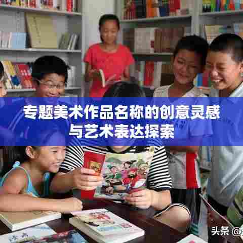 专题美术作品名称的创意灵感与艺术表达探索