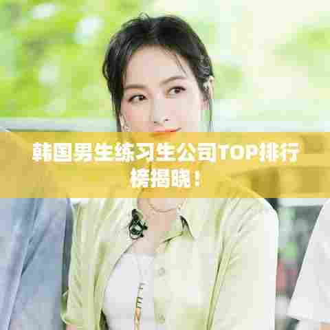 韩国男生练习生公司TOP排行榜揭晓！