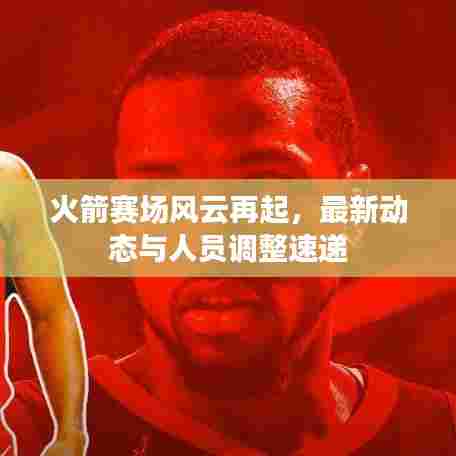 火箭赛场风云再起，最新动态与人员调整速递