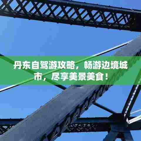 丹东自驾游攻略，畅游边境城市，尽享美景美食！