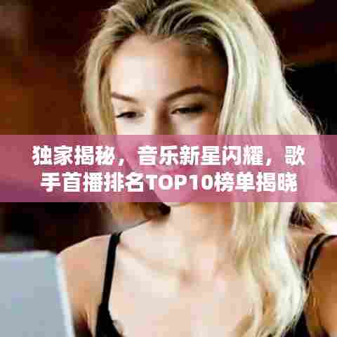 独家揭秘，音乐新星闪耀，歌手首播排名TOP10榜单揭晓！