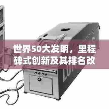 世界50大发明，里程碑式创新及其排名改变世界