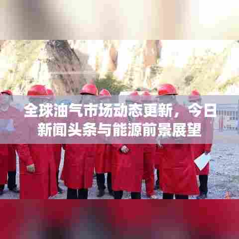 全球油气市场动态更新，今日新闻头条与能源前景展望