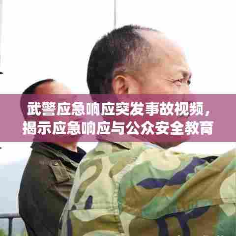 武警应急响应突发事故视频，揭示应急响应与公众安全教育的重要性