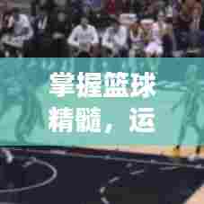 掌握篮球精髓，运球步伐灵活多变技巧全解析