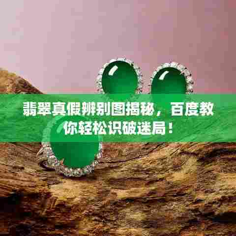 翡翠真假辨别图揭秘，百度教你轻松识破迷局！