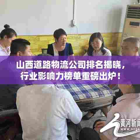 山西道路物流公司排名揭晓，行业影响力榜单重磅出炉！