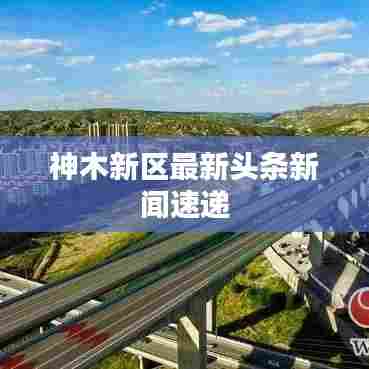 神木新区最新头条新闻速递